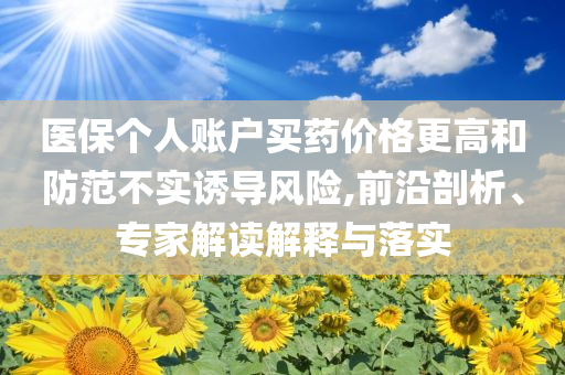 醫保個人賬戶買藥價格更高和防范不實誘導風險,前沿剖析、專家解讀解釋與落實