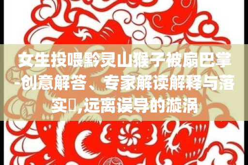 女生投喂黔靈山猴子被扇巴掌-創意解答、專家解讀解釋與落實?,遠離誤導的漩渦