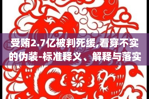 受賄2.7億被判死緩,看穿不實的偽裝-標準釋義、解釋與落實