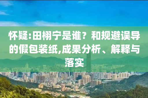 懷疑:田栩?qū)幨钦l？和規(guī)避誤導(dǎo)的假包裝紙,成果分析、解釋與落實(shí)