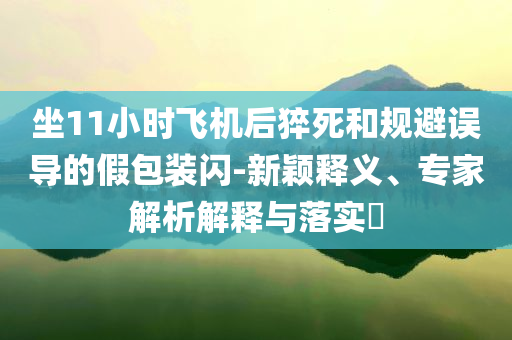 坐11小時飛機后猝死和規(guī)避誤導的假包裝閃-新穎釋義、專家解析解釋與落實?