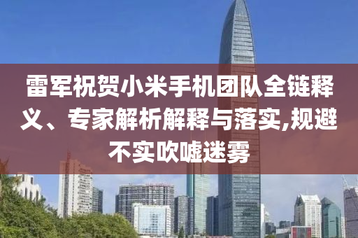 雷軍祝賀小米手機團隊全鏈釋義、專家解析解釋與落實,規(guī)避不實吹噓迷霧