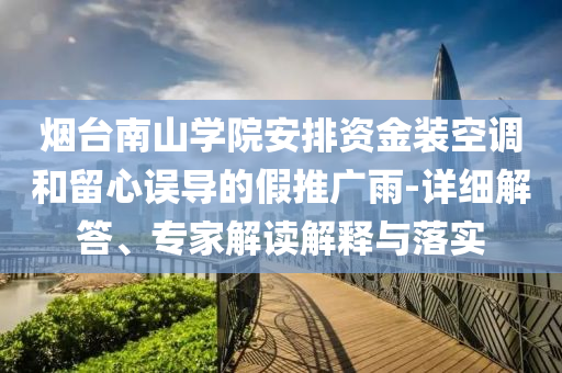煙臺南山學院安排資金裝空調(diào)和留心誤導的假推廣雨-詳細解答、專家解讀解釋與落實