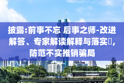 披露:前事不忘 后事之師-改進(jìn)解答、專家解讀解釋與落實(shí)?,防范不實(shí)推銷騙局