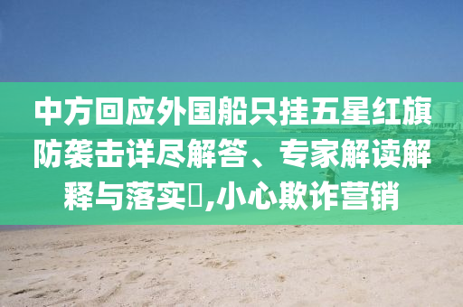 中方回應外國船只掛五星紅旗防襲擊詳盡解答、專家解讀解釋與落實?,小心欺詐營銷