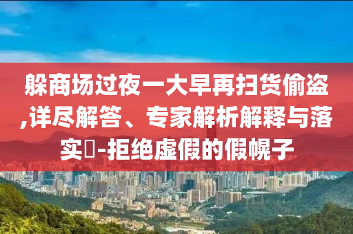 躲商場過夜一大早再掃貨偷盜,詳盡解答、專家解析解釋與落實?-拒絕虛假的假幌子