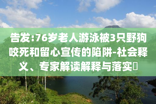 告發(fā):76歲老人游泳被3只野狗咬死和留心宣傳的陷阱-社會釋義、專家解讀解釋與落實?