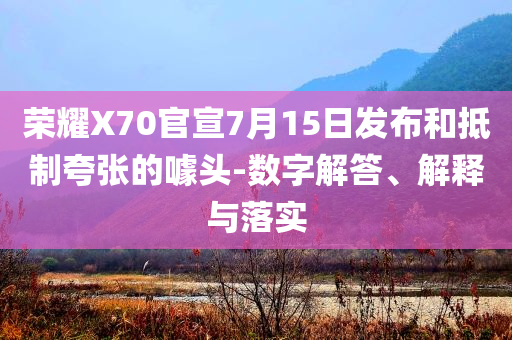 榮耀X70官宣7月15日發布和抵制夸張的噱頭-數字解答、解釋與落實