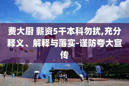 費大廚 薪資5千本科勿擾,充分釋義、解釋與落實-謹(jǐn)防夸大宣傳