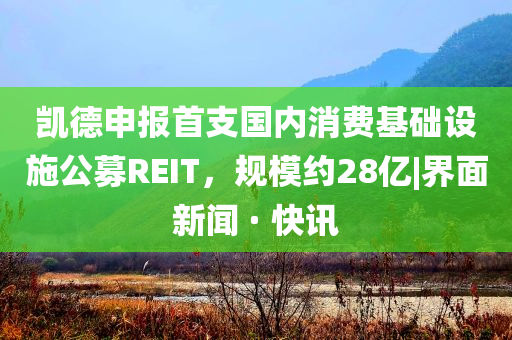 凱德申報首支國內消費基礎設施公募REIT，規(guī)模約28億|界面新聞 · 快訊