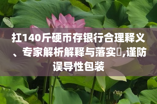 扛140斤硬幣存銀行合理釋義、專家解析解釋與落實?,謹防誤導性包裝