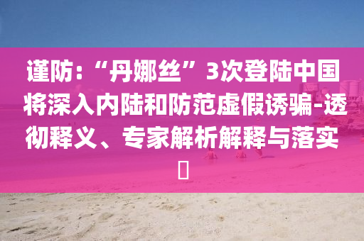 謹防:“丹娜絲”3次登陸中國 將深入內陸和防范虛假誘騙-透徹釋義、專家解析解釋與落實?