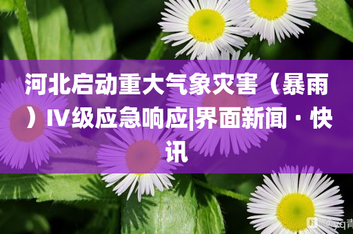 河北啟動重大氣象災害（暴雨）Ⅳ級應急響應|界面新聞 · 快訊