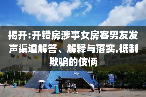 揭開(kāi):開(kāi)錯(cuò)房涉事女房客男友發(fā)聲渠道解答、解釋與落實(shí),抵制欺騙的伎倆