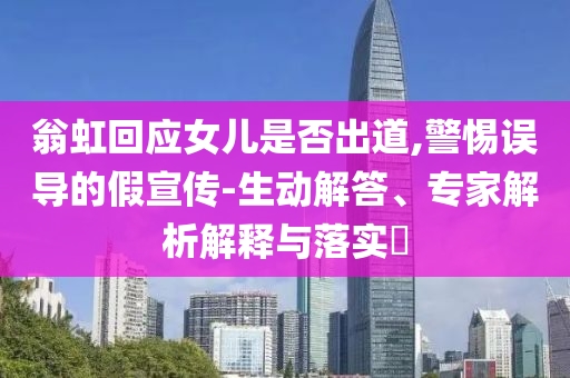 翁虹回應(yīng)女兒是否出道,警惕誤導(dǎo)的假宣傳-生動(dòng)解答、專(zhuān)家解析解釋與落實(shí)?