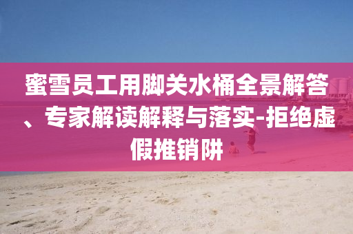 蜜雪員工用腳關(guān)水桶全景解答、專(zhuān)家解讀解釋與落實(shí)-拒絕虛假推銷(xiāo)阱