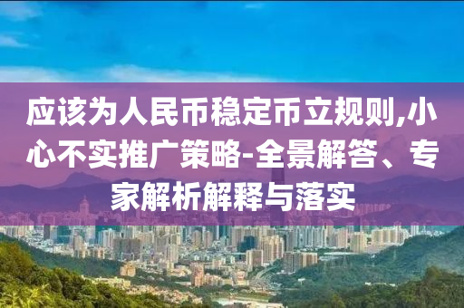 應該為人民幣穩定幣立規則,小心不實推廣策略-全景解答、專家解析解釋與落實