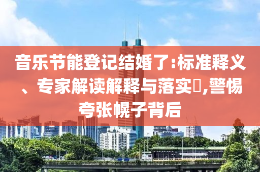 音樂節能登記結婚了:標準釋義、專家解讀解釋與落實?,警惕夸張幌子背后