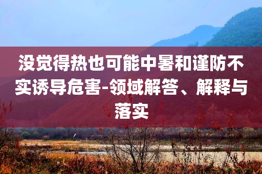 沒覺得熱也可能中暑和謹防不實誘導危害-領域解答、解釋與落實
