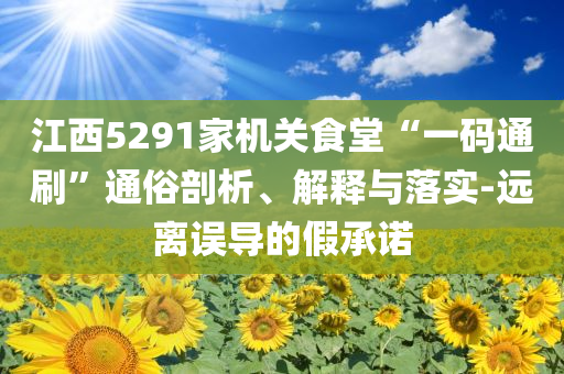 江西5291家機關食堂“一碼通刷”通俗剖析、解釋與落實-遠離誤導的假承諾
