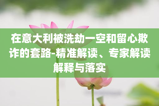 在意大利被洗劫一空和留心欺詐的套路-精準(zhǔn)解讀、專家解讀解釋與落實
