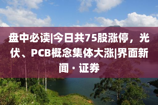 盤中必讀|今日共75股漲停，光伏、PCB概念集體大漲|界面新聞 · 證券