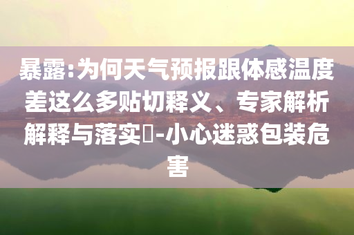 暴露:為何天氣預(yù)報(bào)跟體感溫度差這么多貼切釋義、專家解析解釋與落實(shí)?-小心迷惑包裝危害