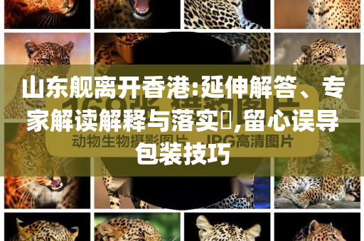 山東艦離開香港:延伸解答、專家解讀解釋與落實?,留心誤導(dǎo)包裝技巧