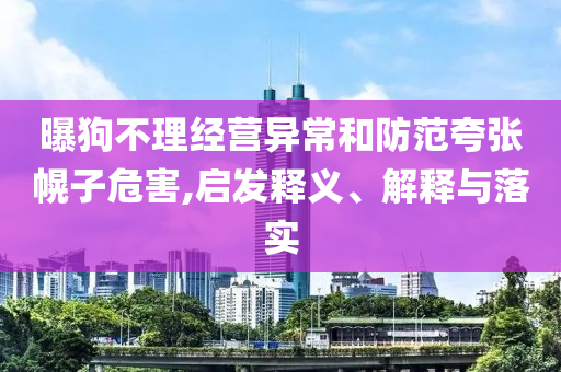 曝狗不理經營異常和防范夸張幌子危害,啟發釋義、解釋與落實