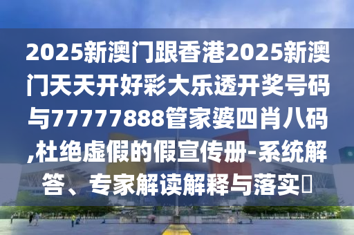 2025新澳門跟香港2025新澳門天天開好彩大樂透開獎號碼與77777888管家婆四肖八碼,杜絕虛假的假宣傳冊-系統解答、專家解讀解釋與落實?