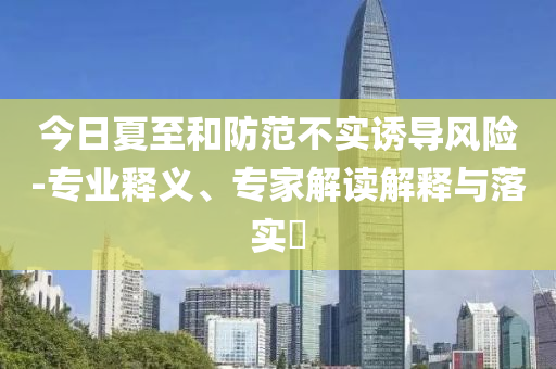 今日夏至和防范不實(shí)誘導(dǎo)風(fēng)險(xiǎn)-專(zhuān)業(yè)釋義、專(zhuān)家解讀解釋與落實(shí)?