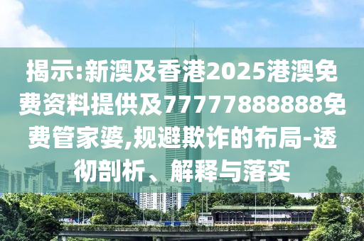 揭示:新澳及香港2025港澳免費資料提供及77777888888免費管家婆,規避欺詐的布局-透徹剖析、解釋與落實