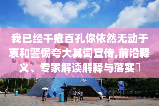 我已經千瘡百孔你依然無動于衷和警惕夸大其詞宣傳,前沿釋義、專家解讀解釋與落實?
