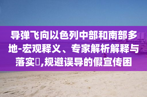 導彈飛向以色列中部和南部多地-宏觀釋義、專家解析解釋與落實?,規避誤導的假宣傳困