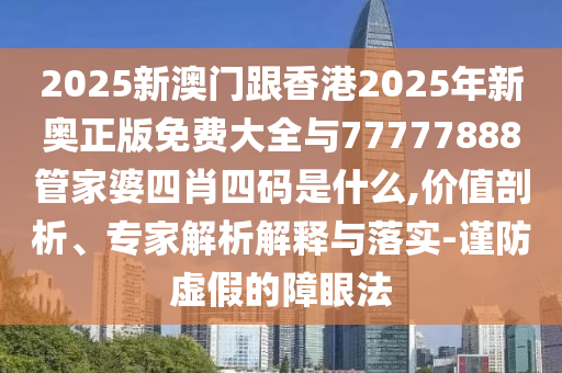 2025新澳門跟香港2025年新奧正版免費大全與77777888管家婆四肖四碼是什么,價值剖析、專家解析解釋與落實-謹防虛假的障眼法