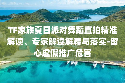 TF家族夏日派對舞蹈直拍精準解讀、專家解讀解釋與落實-留心虛假推廣危害